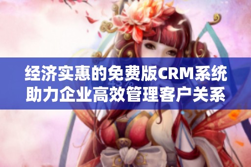 经济实惠的免费版CRM系统助力企业高效管理客户关系