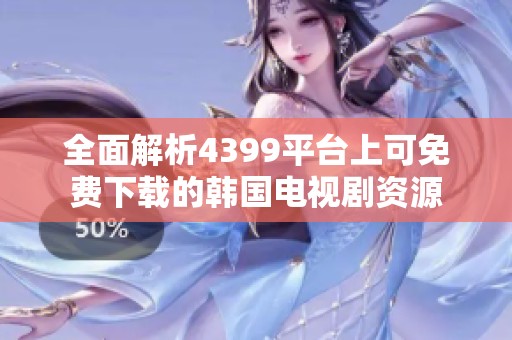 全面解析4399平台上可免费下载的韩国电视剧资源