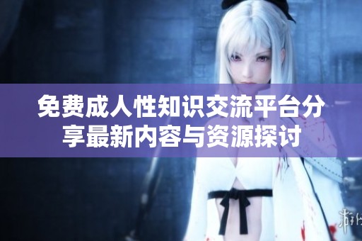免费成人性知识交流平台分享最新内容与资源探讨
