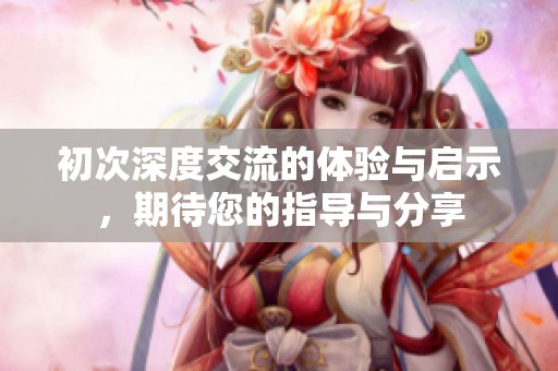 初次深度交流的体验与启示，期待您的指导与分享