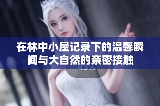 在林中小屋记录下的温馨瞬间与大自然的亲密接触