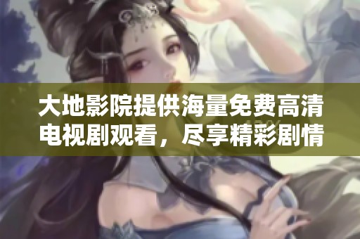 大地影院提供海量免费高清电视剧观看，尽享精彩剧情