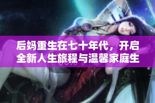 后妈重生在七十年代，开启全新人生旅程与温馨家庭生活