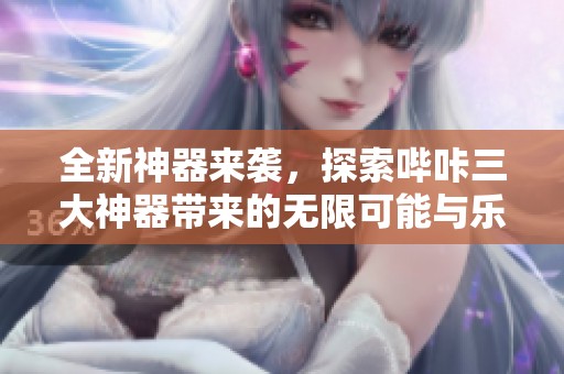 全新神器来袭，探索哔咔三大神器带来的无限可能与乐趣