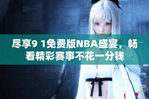 尽享9 1免费版NBA盛宴，畅看精彩赛事不花一分钱
