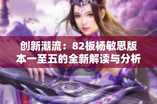 创新潮流：82板杨敏思版本一至五的全新解读与分析
