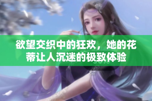 欲望交织中的狂欢，她的花蒂让人沉迷的极致体验