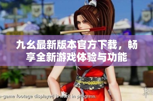 九幺最新版本官方下载，畅享全新游戏体验与功能