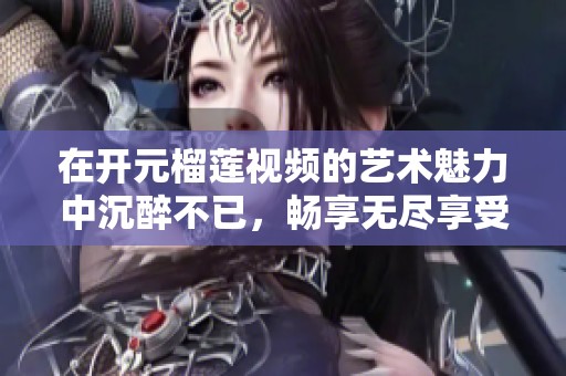 在开元榴莲视频的艺术魅力中沉醉不已，畅享无尽享受