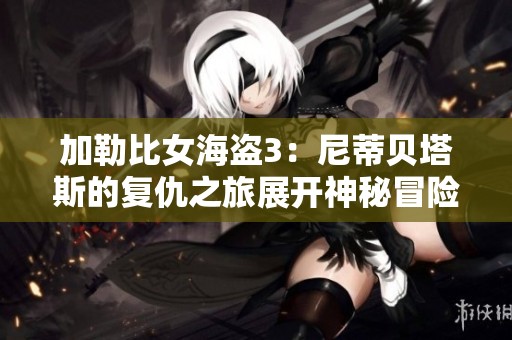 加勒比女海盗3：尼蒂贝塔斯的复仇之旅展开神秘冒险