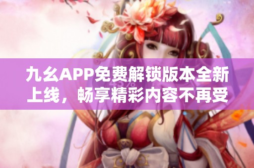 九幺APP免费解锁版本全新上线，畅享精彩内容不再受限