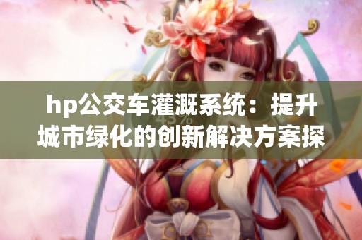hp公交车灌溉系统：提升城市绿化的创新解决方案探讨