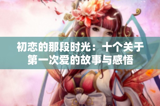 初恋的那段时光：十个关于第一次爱的故事与感悟