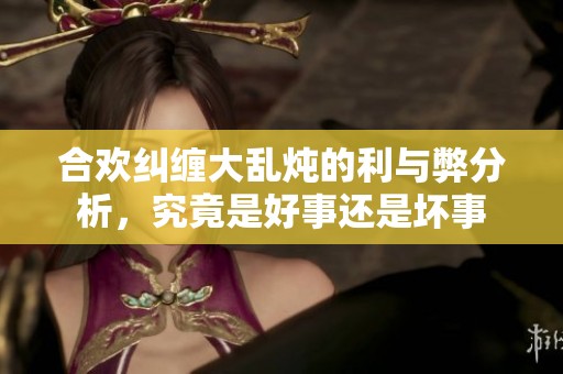 合欢纠缠大乱炖的利与弊分析，究竟是好事还是坏事