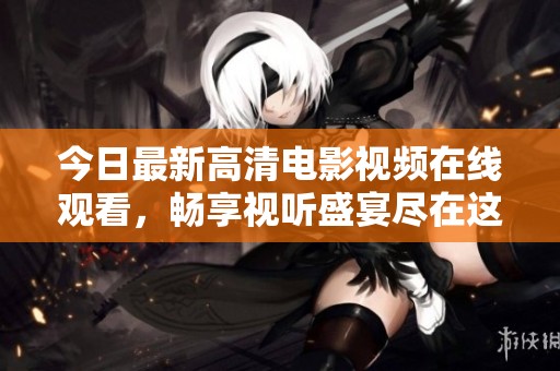 今日最新高清电影视频在线观看，畅享视听盛宴尽在这里