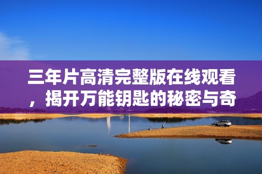 三年片高清完整版在线观看，揭开万能钥匙的秘密与奇遇
