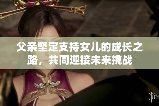 父亲坚定支持女儿的成长之路，共同迎接未来挑战