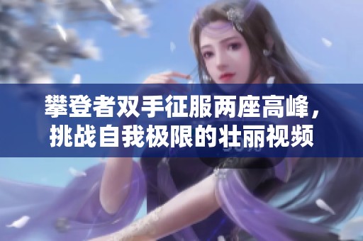 攀登者双手征服两座高峰，挑战自我极限的壮丽视频