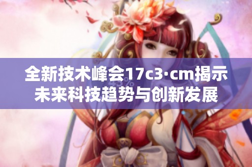 全新技术峰会17c3·cm揭示未来科技趋势与创新发展