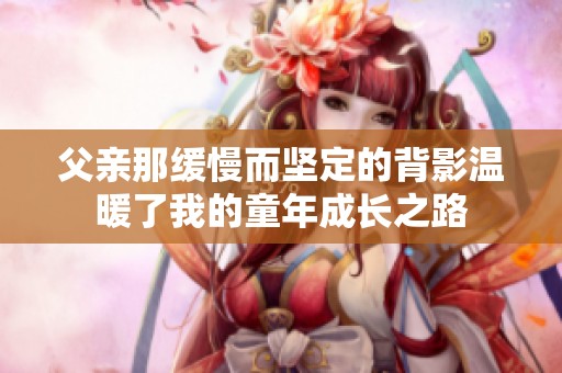 父亲那缓慢而坚定的背影温暖了我的童年成长之路