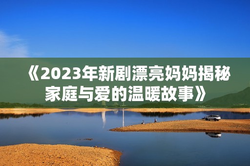 《2023年新剧漂亮妈妈揭秘家庭与爱的温暖故事》
