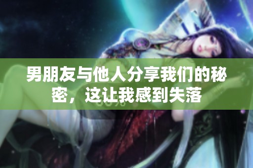 男朋友与他人分享我们的秘密，这让我感到失落