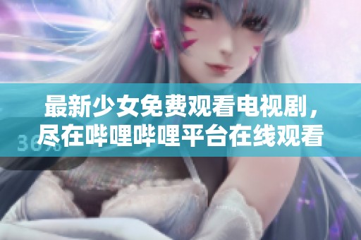 最新少女免费观看电视剧，尽在哔哩哔哩平台在线观看