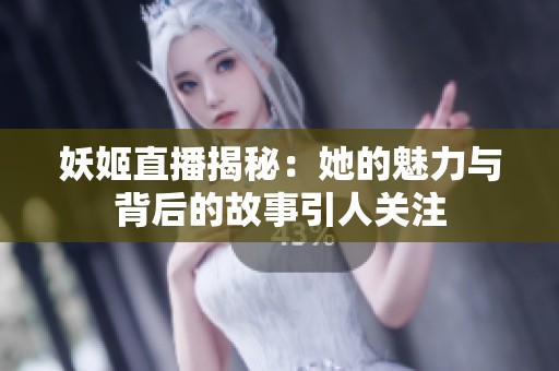 妖姬直播揭秘：她的魅力与背后的故事引人关注