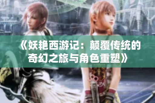 《妖艳西游记：颠覆传统的奇幻之旅与角色重塑》