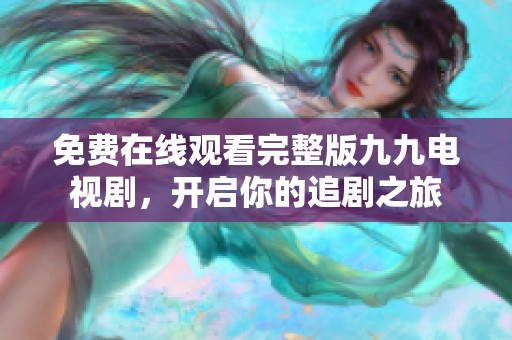 免费在线观看完整版九九电视剧，开启你的追剧之旅