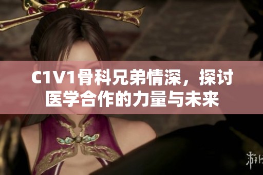 C1V1骨科兄弟情深，探讨医学合作的力量与未来