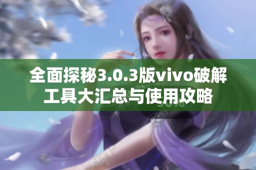 全面探秘3.0.3版vivo破解工具大汇总与使用攻略