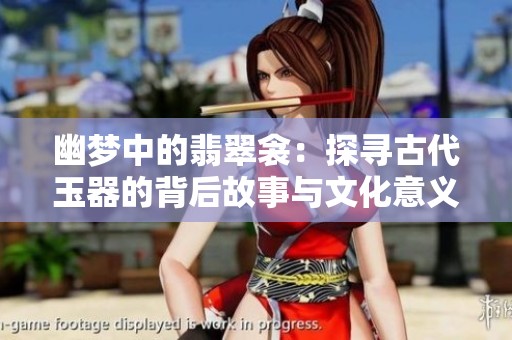 幽梦中的翡翠衾：探寻古代玉器的背后故事与文化意义