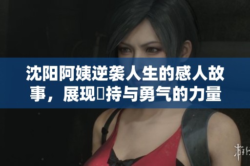 沈阳阿姨逆袭人生的感人故事，展现堅持与勇气的力量