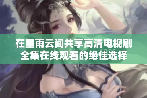 在墨雨云间共享高清电视剧全集在线观看的绝佳选择