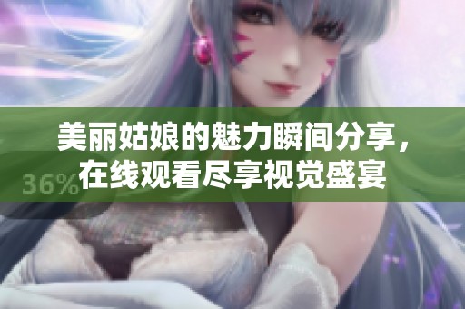 美丽姑娘的魅力瞬间分享，在线观看尽享视觉盛宴