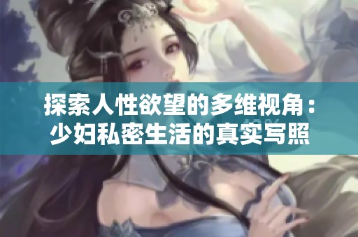 探索人性欲望的多维视角：少妇私密生活的真实写照