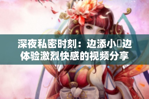 深夜私密时刻：边添小泬边体验激烈快感的视频分享