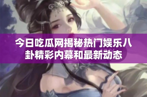 今日吃瓜网揭秘热门娱乐八卦精彩内幕和最新动态