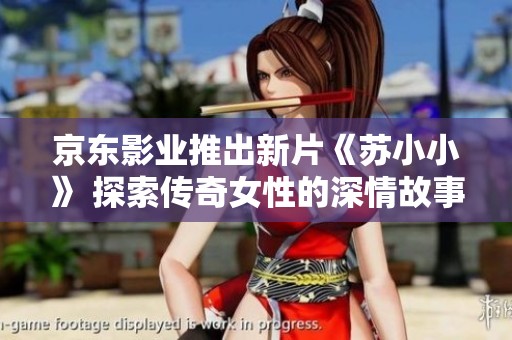 京东影业推出新片《苏小小》 探索传奇女性的深情故事