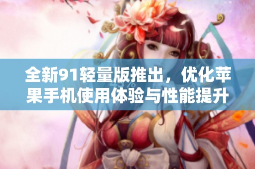 全新91轻量版推出，优化苹果手机使用体验与性能提升