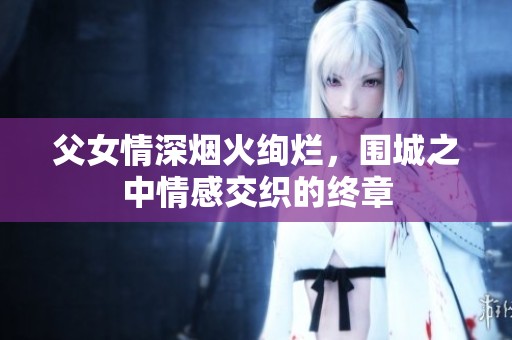 父女情深烟火绚烂，围城之中情感交织的终章