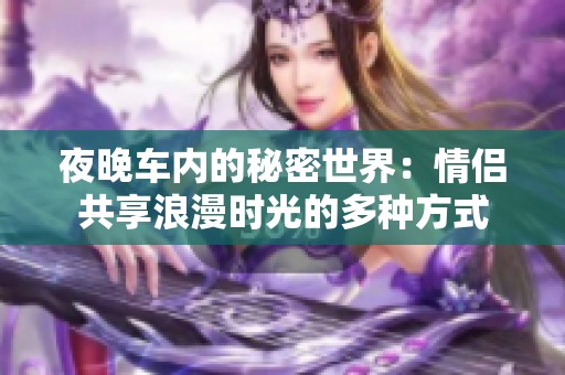 夜晚车内的秘密世界：情侣共享浪漫时光的多种方式