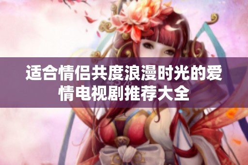 适合情侣共度浪漫时光的爱情电视剧推荐大全