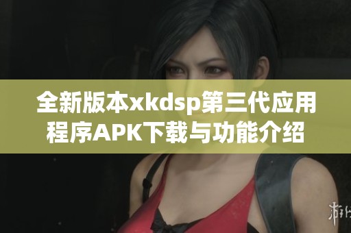 全新版本xkdsp第三代应用程序APK下载与功能介绍