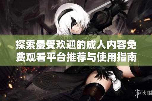 探索最受欢迎的成人内容免费观看平台推荐与使用指南