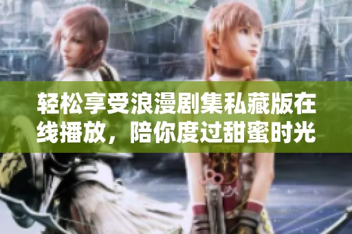 轻松享受浪漫剧集私藏版在线播放，陪你度过甜蜜时光