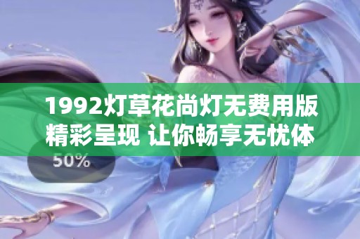 1992灯草花尚灯无费用版精彩呈现 让你畅享无忧体验
