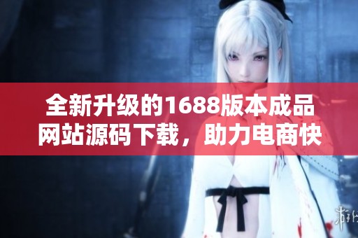 全新升级的1688版本成品网站源码下载，助力电商快速搭建