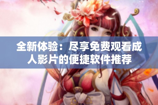 全新体验：尽享免费观看成人影片的便捷软件推荐